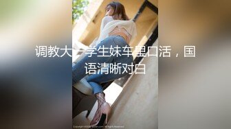 调教大一学生妹车里口活，国语清晰对白