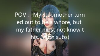 POV： My stepmother turned out to be a whore, but my father must not know this. (With subs)