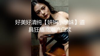 好美好清纯【妍妍小学妹】道具狂插高潮流白浆