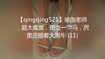 【qingqing521】瑜伽老师，超大难度，倒立一字马，屄里还插着大黑牛 (11)