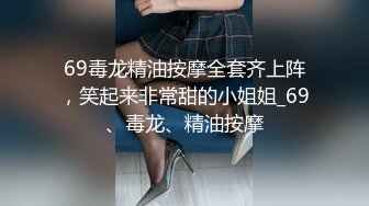 69毒龙精油按摩全套齐上阵，笑起来非常甜的小姐姐_69、毒龙、精油按摩