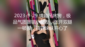 2023-9-29 情趣吊床房，极品气质眼镜小女友，张开双腿一顿操，搞完妹妹开心了