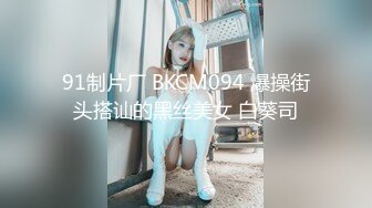 91制片厂 BKCM094 爆操街头搭讪的黑丝美女 白葵司