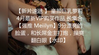 【新片速遞 】 童颜巨乳萝莉4月最新VIP购买作品 长集合【强推 Meiilyn】9分漂亮的脸蛋，和长屌金主打炮，操爽翻白眼【水印】