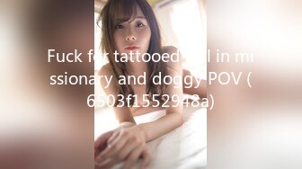 Fuck for tattooed girl in missionary and doggy POV (6503f1552948a)