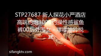 STP27687 新人探花小严酒店高端约炮3000约操性感鲨鱼裤00后外围女 - 嗲嗲呻吟悦耳