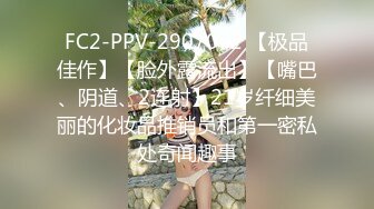 FC2-PPV-2907072 【极品佳作】【脸外露流出】【嘴巴、阴道、2连射】21岁纤细美丽的化妆品推销员和第一密私处奇闻趣事