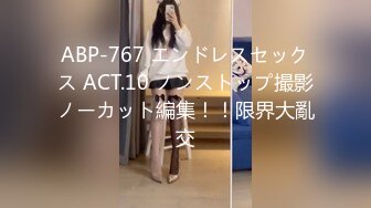 ABP-767 エンドレスセックス ACT.10 ノンストップ撮影ノーカット編集！！限界大亂交