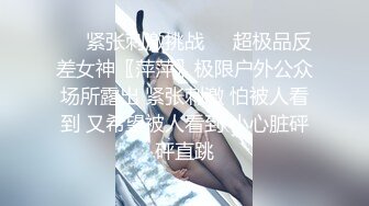 ❤️紧张刺激挑战❤️超极品反差女神〖萍萍〗极限户外公众场所露出 紧张刺激 怕被人看到 又希望被人看到 小心脏砰砰直跳