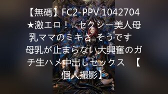 【無碼】FC2-PPV 1042704 ★激エロ！☆セクシー美人母乳ママのミキさ..そうです♥母乳が止まらない大興奮のガチ生ハメ中出しセックス♥【個人撮影】