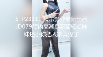 STP23311 精东影业最新出品JD079颅内高潮臭哥哥轻点妹妹还小你把人家弄疼了