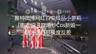 推特微博网红百变极品小萝莉「吃定你」穿婚纱Cos新娘一脸淫语自慰极度反差