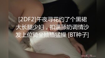 [2DF2]午夜寻花约了个黑裙大长腿少妇，扣逼舔奶调情沙发上位骑坐抽插猛操 [BT种子]