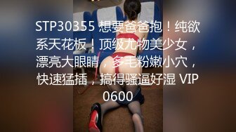 STP30355 想要爸爸抱！纯欲系天花板！顶级尤物美少女，漂亮大眼睛，多毛粉嫩小穴，快速猛插，搞得骚逼好湿 VIP0600