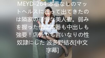 MEYD-264 本番なしのマットヘルスに行って出てきたのは隣家の高慢な美人妻。弱みを握った僕は本番も中出しも強要！店外でも言いなりの性奴隷にした 波多野結衣[中文字幕]