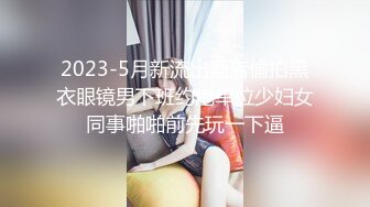 2023-5月新流出酒店偷拍黑衣眼镜男下班约炮单位少妇女同事啪啪前先玩一下逼