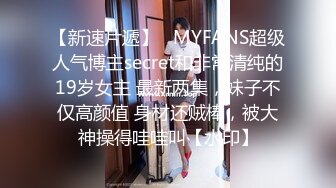 【新速片遞】   MYFANS超级人气博主secret和非常清纯的19岁女主 最新两集，妹子不仅高颜值 身材还贼棒，被大神操得哇哇叫【水印】