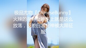  极品尤物〖ChineseBunny〗火辣的身材女神床上就是这么放荡，反差白富女神被大屌征服