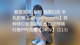 最爱黑屌  粉鲍 媚黑白皮 丰乳肥臀【 abigaiilmorris】各种体位被黑屌输出 口交榨精  付费PPV合集【140v】 (113)