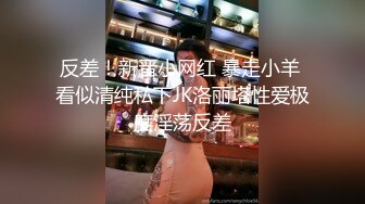 反差！新晋小网红 暴走小羊 看似清纯私下JK洛丽塔性爱极度淫荡反差