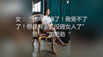 女：“别鸡巴操了！我受不了了！你是有多久没碰女人了”男：“加把劲“