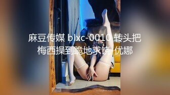 麻豆传媒 blxc-0010 转头把梅西操到跪地求饶-优娜