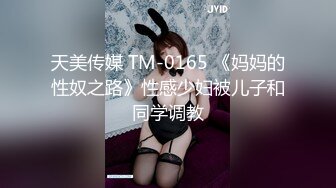 天美传媒 TM-0165 《妈妈的性奴之路》性感少妇被儿子和同学调教