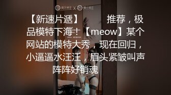 【新速片遞】  ⭐⭐⭐推荐，极品模特下海！【meow】某个网站的模特大秀，现在回归，小逼逼水汪汪，眉头紧皱叫声阵阵好销魂⭐⭐⭐