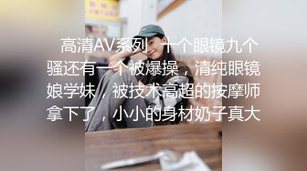 ✿高清AV系列✿十个眼镜九个骚还有一个被爆操，清纯眼镜娘学妹，被技术高超的按摩师拿下了，小小的身材奶子真大