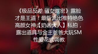 《极品反差 骚女泄密》露脸才是王道！最新流出推特绝色高颜女神【奶凶大人】私拍，露出道具与金主爸爸大玩SM性爱花式调教