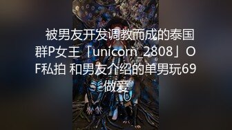 ✨被男友开发调教而成的泰国群P女王「unicorn_2808」OF私拍 和男友介绍的单男玩69做爱