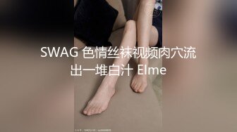 SWAG 色情丝袜视频肉穴流出一堆白汁 Elme