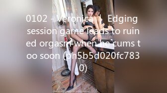 0102 - Veronica ｜ Edging session game leads to ruined orgasm when he cums too soon (ph5b5d020fc7830)