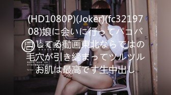 (HD1080P)(Joker)(fc3219708)娘に会いに行ってパコパコしてる動画東北ならではの毛穴が引き締まってツルツルお肌は最高です生中出し