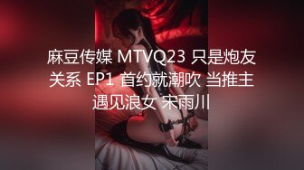 麻豆传媒 MTVQ23 只是炮友关系 EP1 首约就潮吹 当推主遇见浪女 宋雨川