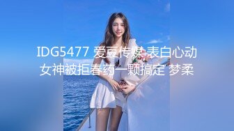 IDG5477 爱豆传媒 表白心动女神被拒春药一颗搞定 梦柔