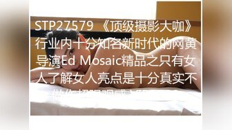 STP27579 《顶级摄影大咖》行业内十分知名新时代的网黄导演Ed Mosaic精品之只有女人了解女人亮点是十分真实不做作超强观感 VIP0600