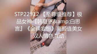 STP22512 【至尊级推荐】极品女神『韩夏恩&amp;白思言』《全裸妄想》高颜值美女双人情色互动