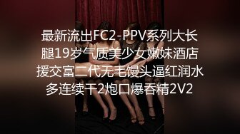 最新流出FC2-PPV系列大长腿19岁气质美少女嫩妹酒店援交富二代无毛馒头逼红润水多连续干2炮口爆吞精2V2