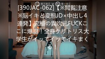 [390JAC-062]【※閲覧注意※脳イキど変態JD×中出し4連発】究極の異次元FUCKここに爆誕！全身クリトリス大学生がイッてイッてイキまくる！