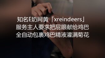 知名E奶网黄「xreindeers」服务主人要求把屁眼献给鸡巴全自动包裹鸡巴精液灌满菊花