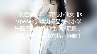 ✿反差骚学妹✿清纯小仙女〖ssrpeach〗爆肏极品身材小学妹骚母狗，翘起性感小屁股，说是这样后入小穴特别舒服！