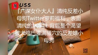 『广深女仆大人』清纯反差小母狗Twitter萝莉福利，表面清纯的JK学妹 背后是个渴望被大鸡巴灌满骚穴的反差婊小母狗