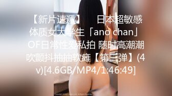 【新片速遞】  ✨日本超敏感体质女大学生「ano chan」OF日常性爱私拍 随时高潮潮吹颤抖抽抽软瘫【第三弹】(4v)[4.6GB/MP4/1:46:49]