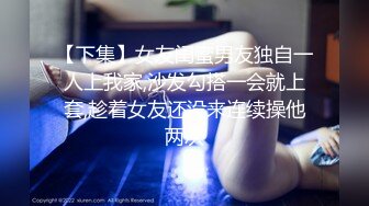 【下集】女友闺蜜男友独自一人上我家,沙发勾搭一会就上套,趁着女友还没来连续操他两次