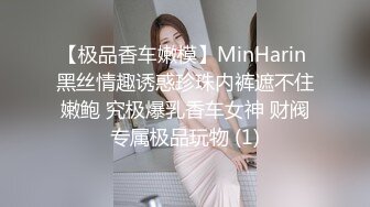 【极品香车嫩模】MinHarin 黑丝情趣诱惑珍珠内裤遮不住嫩鲍 究极爆乳香车女神 财阀专属极品玩物 (1)