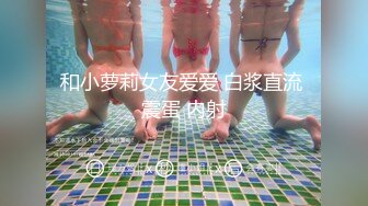 和小萝莉女友爱爱 白浆直流 震蛋 内射