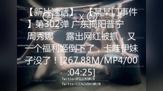 【新片速遞】   【某某门事件】第302弹 广东揭阳普宁❤️周秀娜❤️露出网红被抓，又一个福利姬倒下了，卡哇伊妹子没了！[267.88M/MP4/00:04:25]