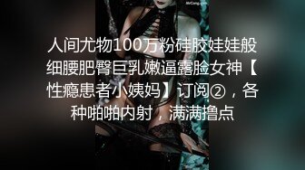 人间尤物100万粉硅胶娃娃般细腰肥臀巨乳嫩逼露脸女神【性瘾患者小姨妈】订阅②，各种啪啪内射，满满撸点