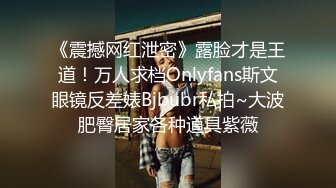 《震撼网红泄密》露脸才是王道！万人求档Onlyfans斯文眼镜反差婊Bjbubr私拍~大波肥臀居家各种道具紫薇